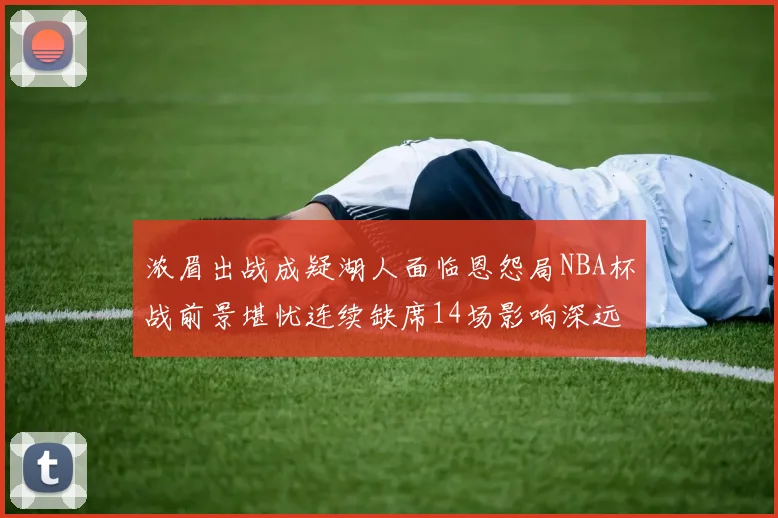 浓眉出战成疑湖人面临恩怨局NBA杯战前景堪忧连续缺席14场影响深远