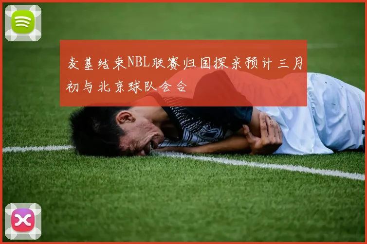 麦基结束NBL联赛归国探亲预计三月初与北京球队会合
