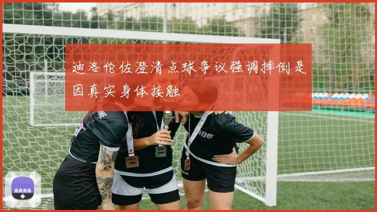 迪洛伦佐澄清点球争议强调摔倒是因真实身体接触