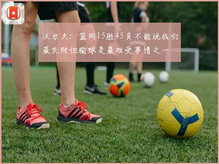 沃尔夫：篮网15胜45负不能说我们最失败但输球是最难受事情之一