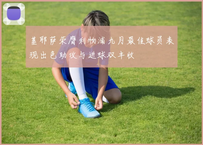 基耶萨荣膺利物浦九月最佳球员表现出色助攻与进球双丰收