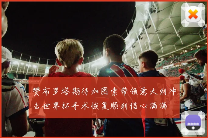赞布罗塔期待加图索带领意大利冲击世界杯手术恢复顺利信心满满