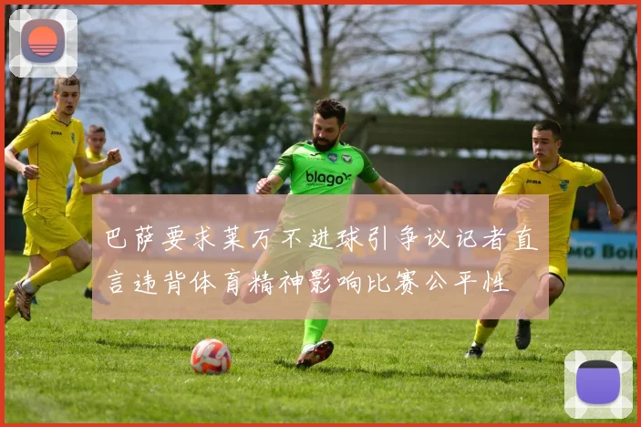 巴萨要求莱万不进球引争议记者直言违背体育精神影响比赛公平性