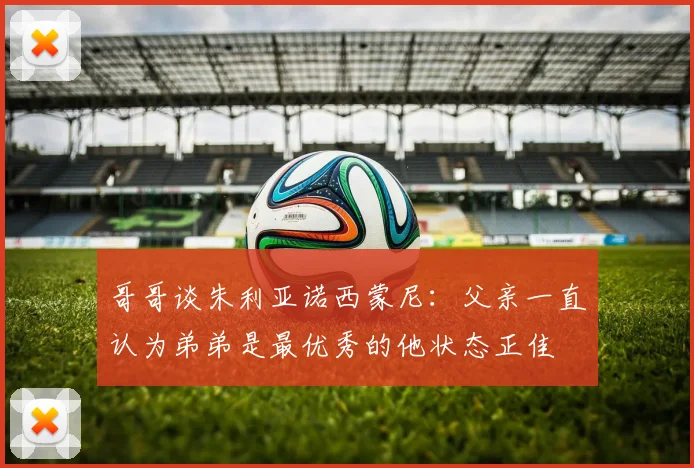 哥哥谈朱利亚诺西蒙尼：父亲一直认为弟弟是最优秀的他状态正佳