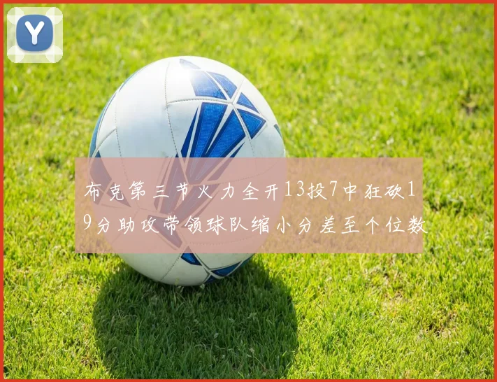 布克第三节火力全开13投7中狂砍19分助攻带领球队缩小分差至个位数
