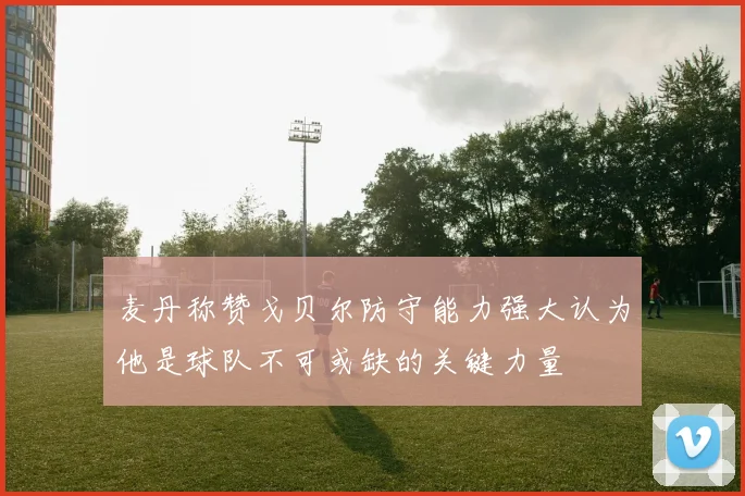 麦丹称赞戈贝尔防守能力强大认为他是球队不可或缺的关键力量