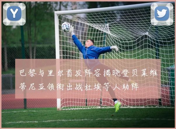 巴黎与里尔首发阵容揭晓登贝莱维蒂尼亚领衔出战杜埃等人助阵