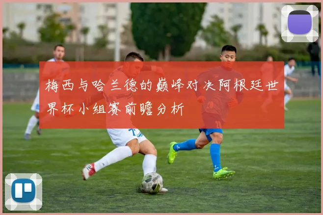 梅西与哈兰德的巅峰对决阿根廷世界杯小组赛前瞻分析