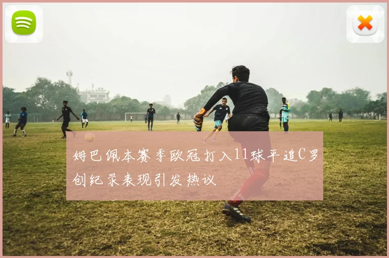 姆巴佩本赛季欧冠打入11球平追C罗创纪录表现引发热议