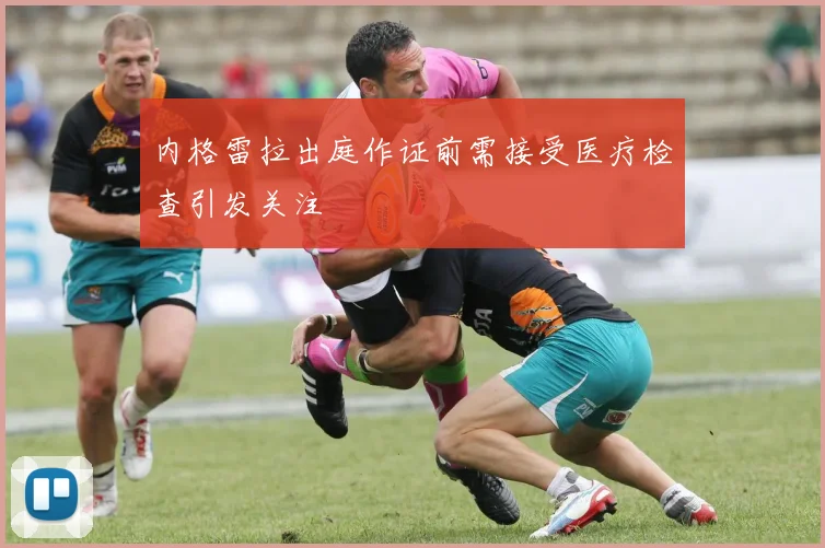 内格雷拉出庭作证前需接受医疗检查引发关注