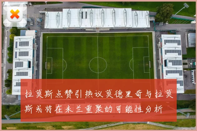 拉莫斯点赞引热议莫德里奇与拉莫斯或将在米兰重聚的可能性分析