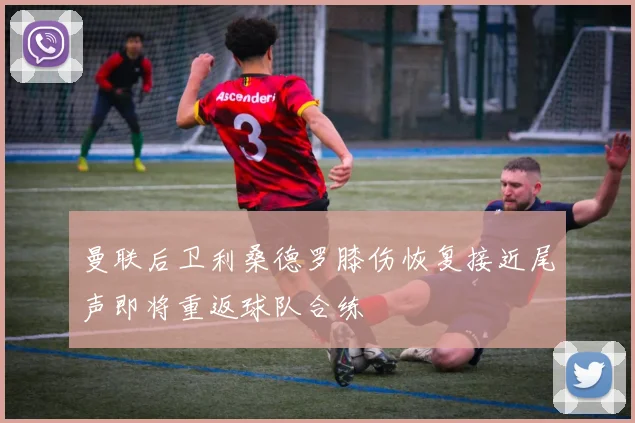 曼联后卫利桑德罗膝伤恢复接近尾声即将重返球队合练