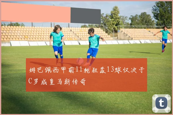 姆巴佩西甲前11轮狂轰13球仅次于C罗成皇马新传奇