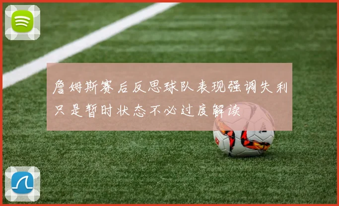 詹姆斯赛后反思球队表现强调失利只是暂时状态不必过度解读