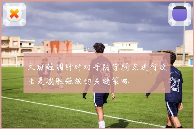 文班强调针对对手防守弱点进行攻击是战胜强敌的关键策略