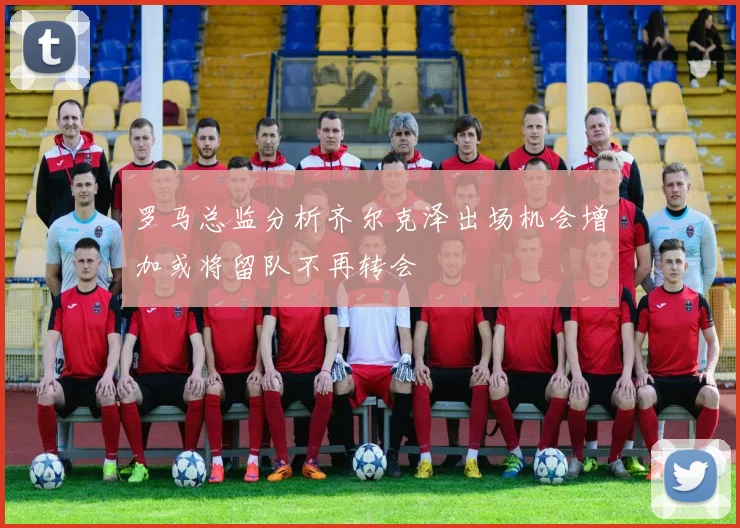罗马总监分析齐尔克泽出场机会增加或将留队不再转会