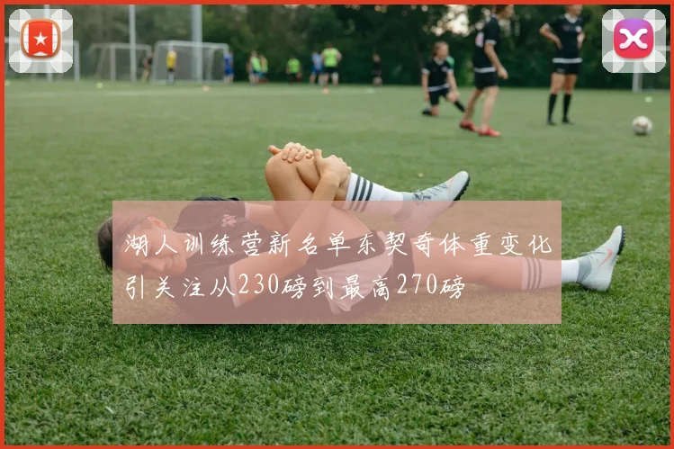 湖人训练营新名单东契奇体重变化引关注从230磅到最高270磅