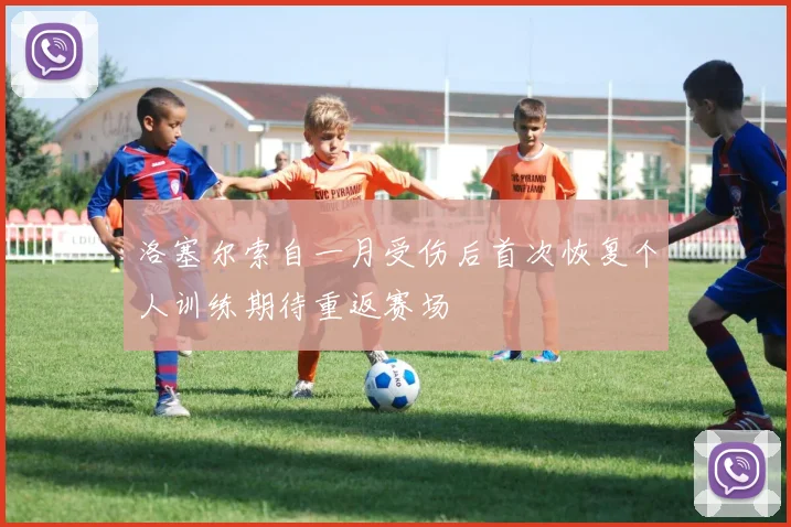洛塞尔索自一月受伤后首次恢复个人训练期待重返赛场