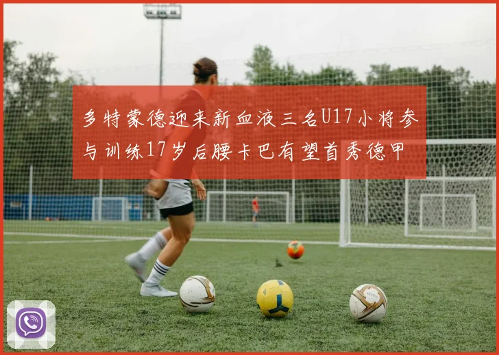 多特蒙德迎来新血液三名U17小将参与训练17岁后腰卡巴有望首秀德甲