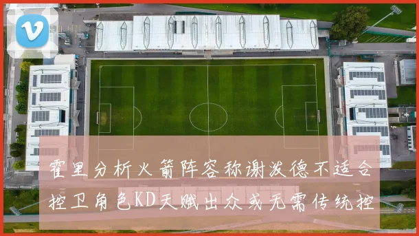 霍里分析火箭阵容称谢泼德不适合控卫角色KD天赋出众或无需传统控卫