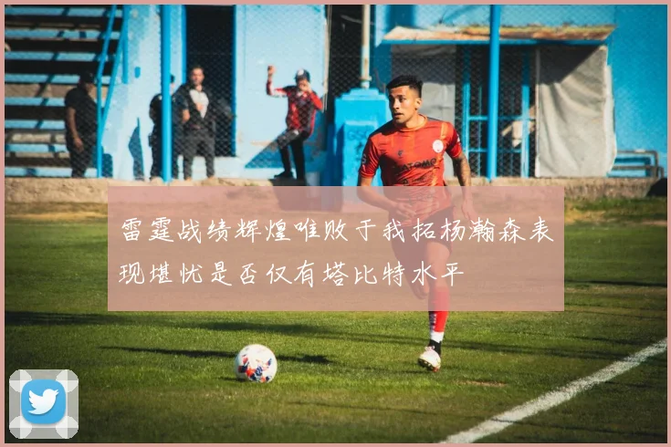 雷霆战绩辉煌唯败于我拓杨瀚森表现堪忧是否仅有塔比特水平