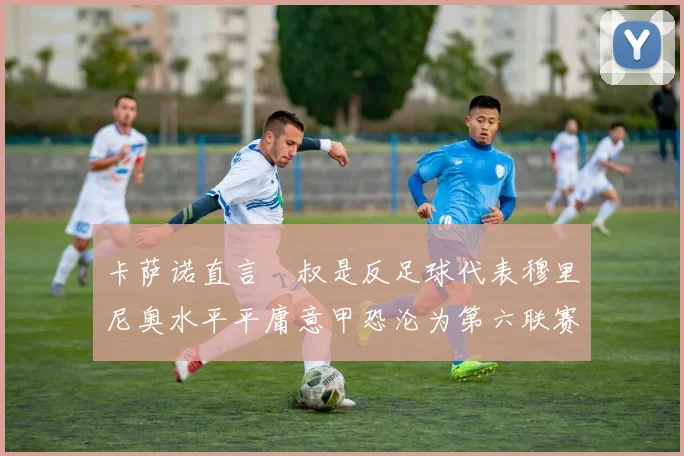 卡萨诺直言囧叔是反足球代表穆里尼奥水平平庸意甲恐沦为第六联赛
