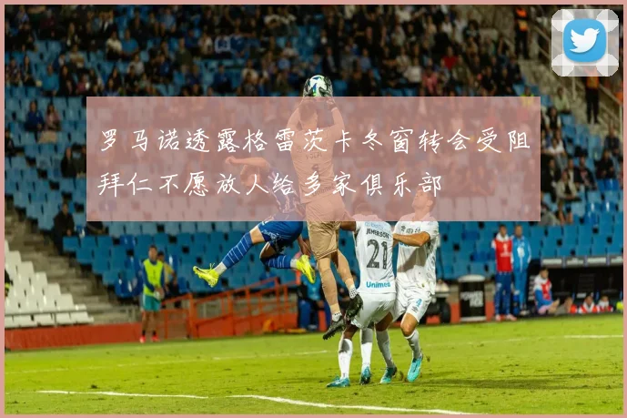 罗马诺透露格雷茨卡冬窗转会受阻拜仁不愿放人给多家俱乐部