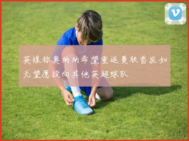 英媒称奥纳纳希望重返曼联首发如无望愿投向其他英超球队