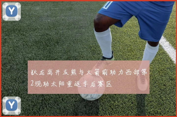 狄龙离开灰熊与火箭前助力西部第2现助太阳重返季后赛区