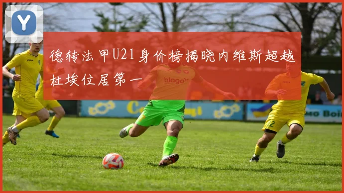 德转法甲U21身价榜揭晓内维斯超越杜埃位居第一