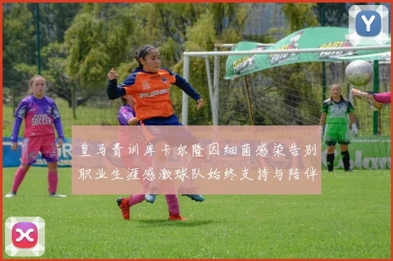 皇马青训库卡尔隆因细菌感染告别职业生涯感激球队始终支持与陪伴
