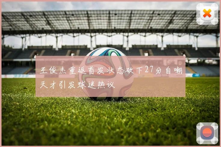 王俊杰重返首发状态砍下27分自嘲天才引发球迷热议