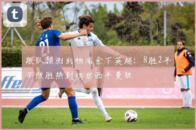 跟队预测利物浦余下英超：8胜2平不败胜热刺切尔西平曼联