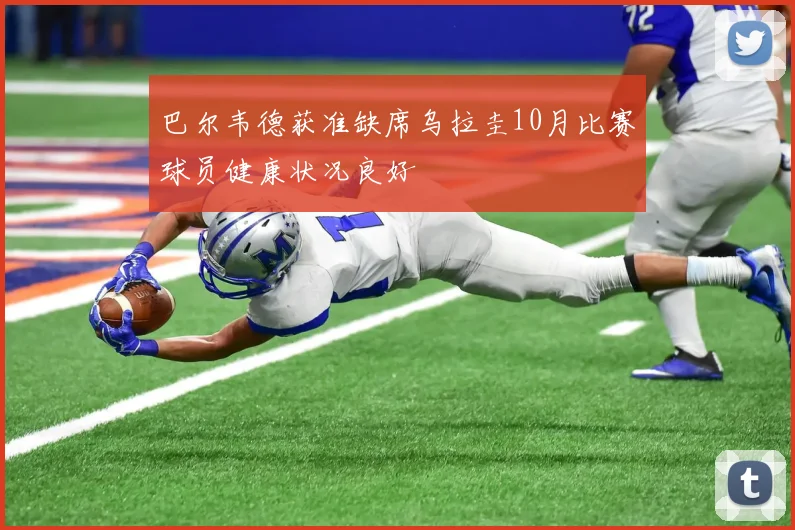 巴尔韦德获准缺席乌拉圭10月比赛球员健康状况良好