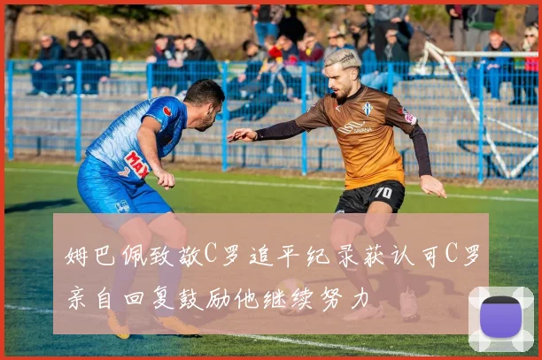 姆巴佩致敬C罗追平纪录获认可C罗亲自回复鼓励他继续努力