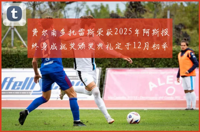 费尔南多托雷斯荣获2025年阿斯报终身成就奖颁奖典礼定于12月初举行
