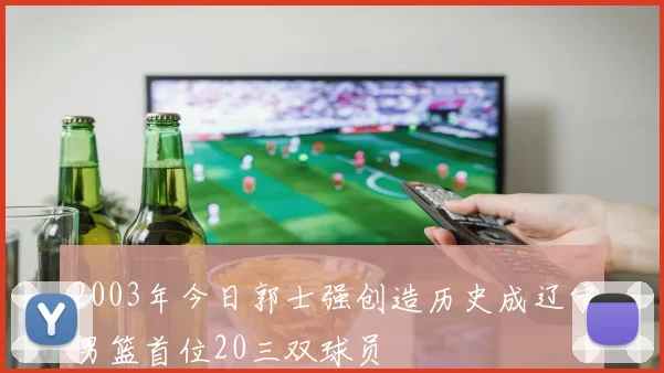 2003年今日郭士强创造历史成辽宁男篮首位20三双球员