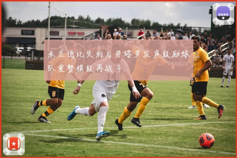 米兰德比失利后劳塔罗发声鼓励球队重整旗鼓再战斗