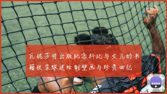 瓦妮莎将出版纪念科比与女儿的书籍收录球迷绘制壁画与珍贵回忆