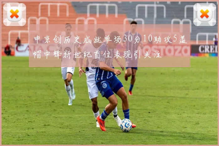 申京创历史成就单场30分10助攻5盖帽中锋新世纪首位表现引关注
