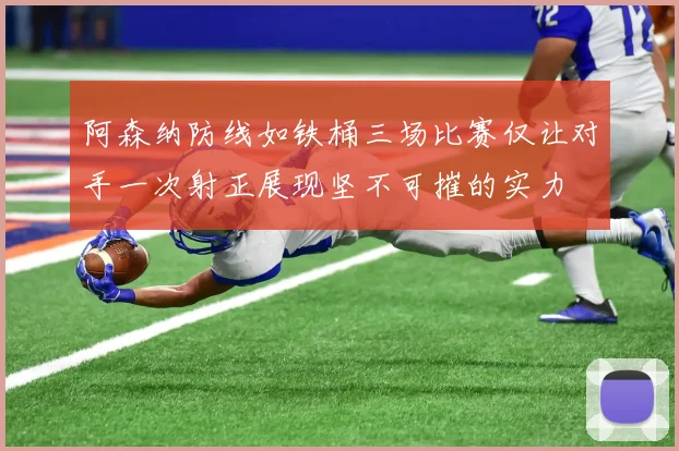 阿森纳防线如铁桶三场比赛仅让对手一次射正展现坚不可摧的实力
