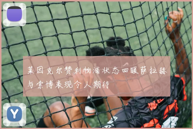 莱因克尔赞利物浦状态回暖萨拉赫与索博表现令人期待