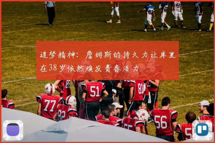 追梦精神：詹姆斯的持久力让库里在38岁依然焕发青春活力