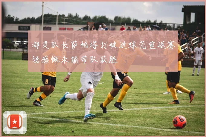 都灵队长萨帕塔打破进球荒重返赛场感慨未能带队获胜