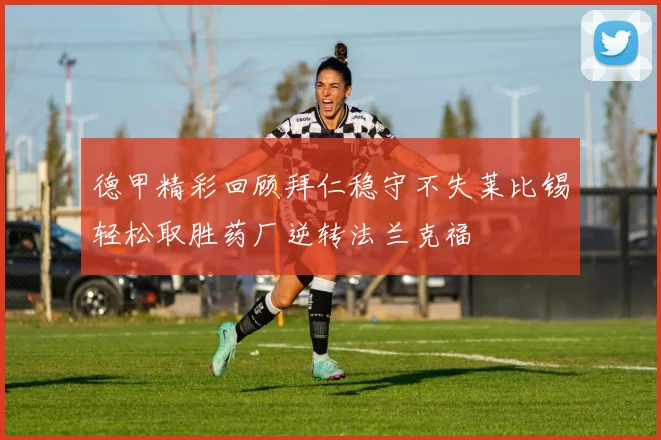 德甲精彩回顾拜仁稳守不失莱比锡轻松取胜药厂逆转法兰克福