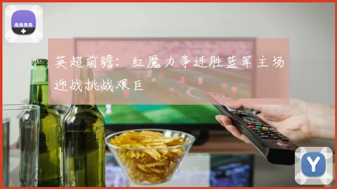 英超前瞻：红魔力争连胜蓝军主场迎战挑战艰巨