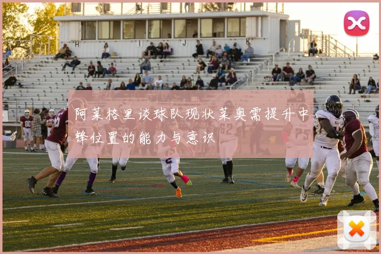 阿莱格里谈球队现状莱奥需提升中锋位置的能力与意识