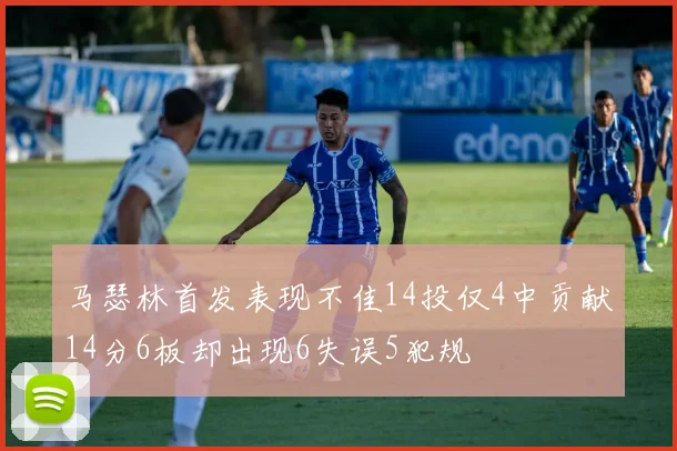 马瑟林首发表现不佳14投仅4中贡献14分6板却出现6失误5犯规