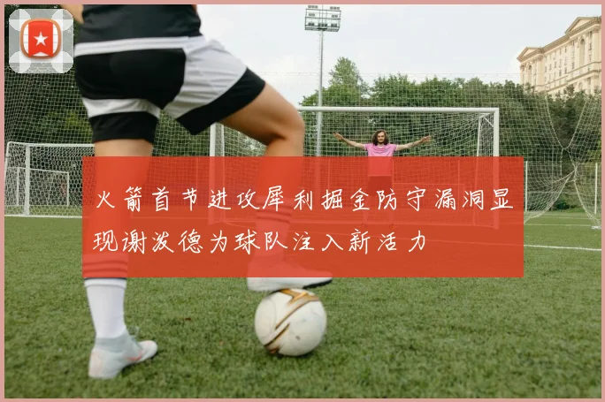 火箭首节进攻犀利掘金防守漏洞显现谢泼德为球队注入新活力